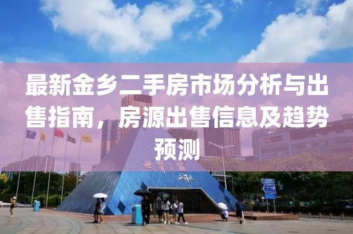 最新金鄉二手房市場分析與出售指南，房源出售信息及趨勢預測