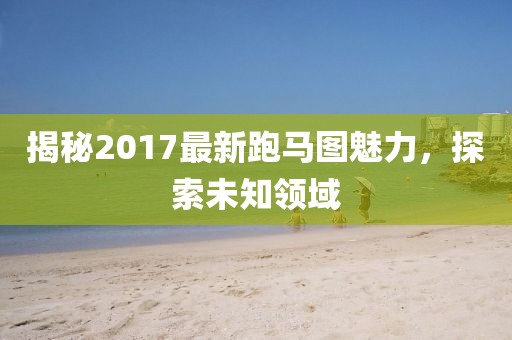 揭秘2017最新跑馬圖魅力，探索未知領(lǐng)域