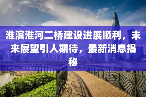 淮濱淮河二橋建設進展順利，未來展望引人期待，最新消息揭秘