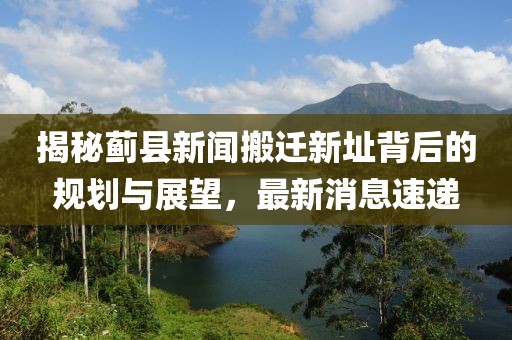 揭秘薊縣新聞搬遷新址背后的規劃與展望，最新消息速遞