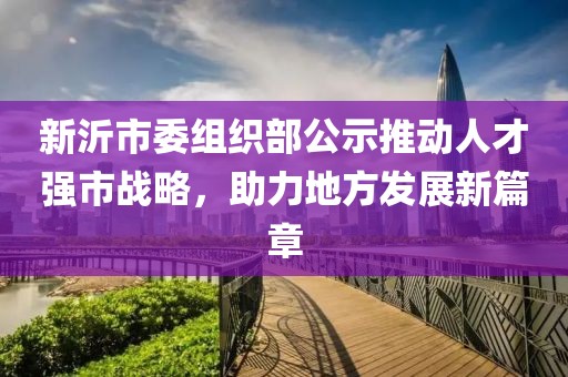 新沂市委組織部公示推動人才強市戰(zhàn)略，助力地方發(fā)展新篇章