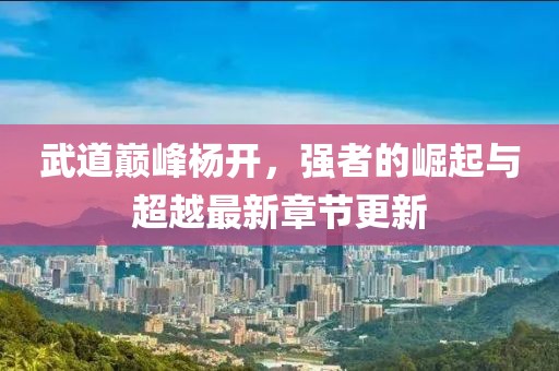 武道巔峰楊開，強(qiáng)者的崛起與超越最新章節(jié)更新