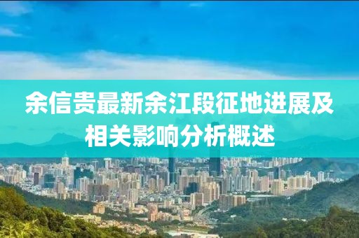 余信貴最新余江段征地進展及相關影響分析概述