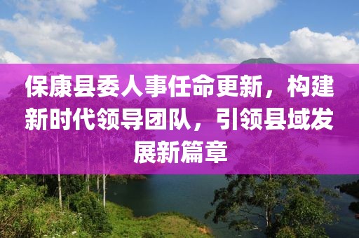 保康縣委人事任命更新，構建新時代領導團隊，引領縣域發展新篇章