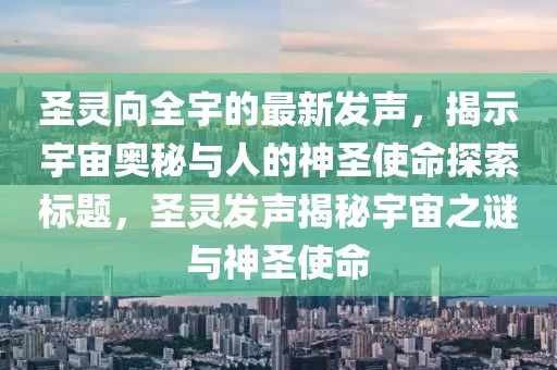 圣靈向全宇的最新發聲，揭示宇宙奧秘與人的神圣使命探索標題，圣靈發聲揭秘宇宙之謎與神圣使命