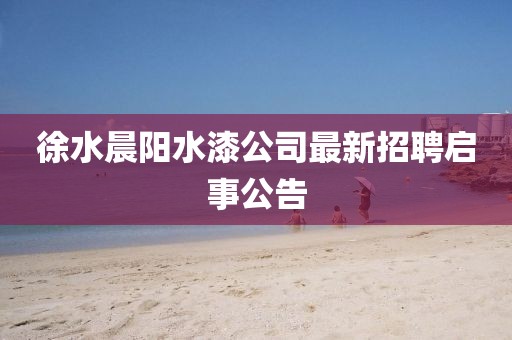 徐水晨陽水漆公司最新招聘啟事公告