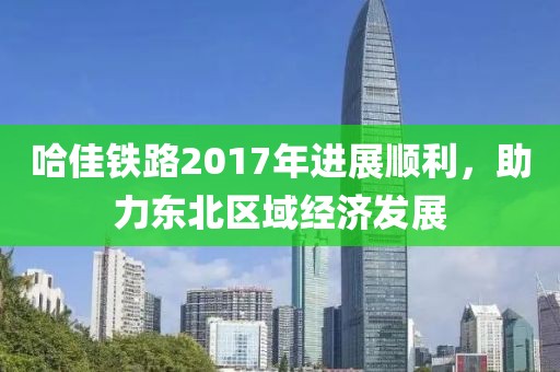 哈佳鐵路2017年進展順利，助力東北區域經濟發展