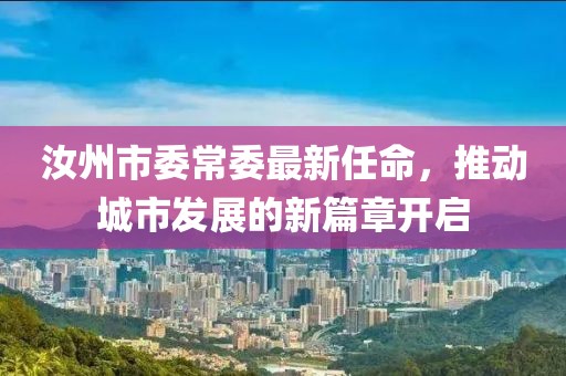 汝州市委常委最新任命，推動城市發(fā)展的新篇章開啟