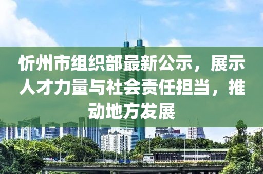 忻州市組織部最新公示，展示人才力量與社會責任擔當，推動地方發展