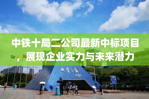 中鐵十局二公司最新中標項目，展現企業實力與未來潛力