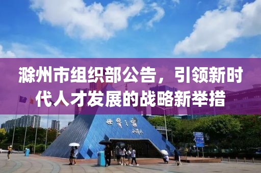 滁州市組織部公告，引領新時代人才發展的戰略新舉措