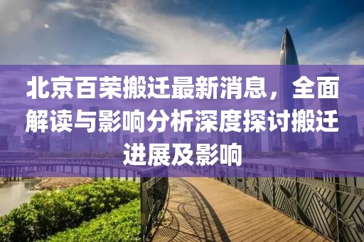 北京百榮搬遷最新消息，全面解讀與影響分析深度探討搬遷進展及影響