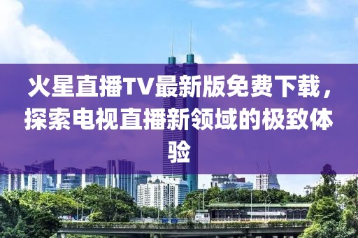 火星直播TV最新版免費下載，探索電視直播新領域的極致體驗