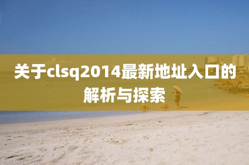 關于clsq2014最新地址入口的解析與探索