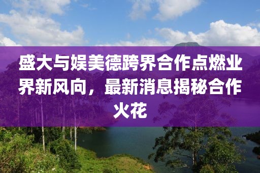 盛大與娛美德跨界合作點燃業界新風向，最新消息揭秘合作火花