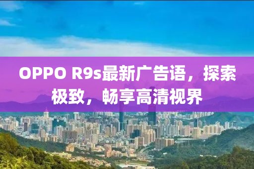 OPPO R9s最新廣告語，探索極致，暢享高清視界