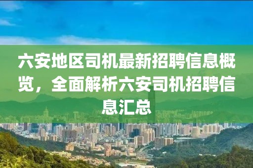 六安地區(qū)司機(jī)最新招聘信息概覽，全面解析六安司機(jī)招聘信息匯總