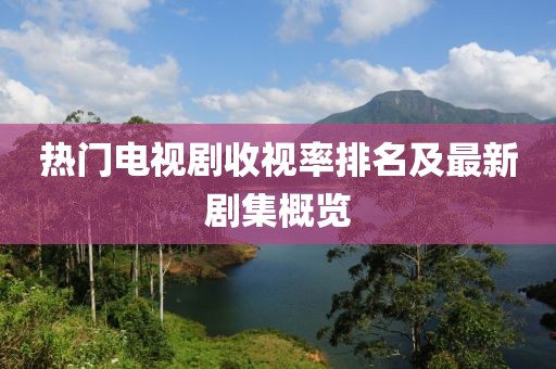 熱門電視劇收視率排名及最新劇集概覽