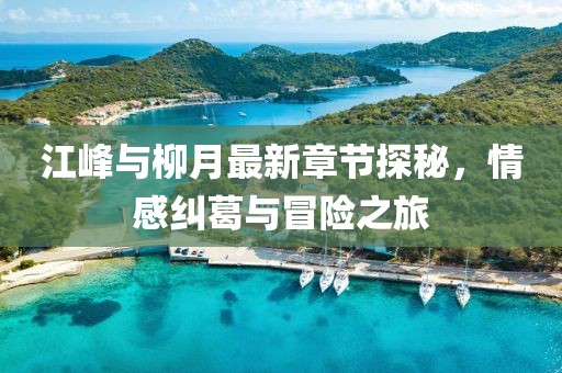 江峰與柳月最新章節探秘，情感糾葛與冒險之旅