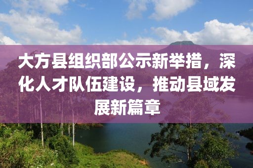 大方縣組織部公示新舉措，深化人才隊伍建設，推動縣域發展新篇章