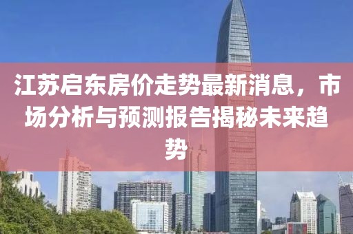 江蘇啟東房價走勢最新消息，市場分析與預測報告揭秘未來趨勢