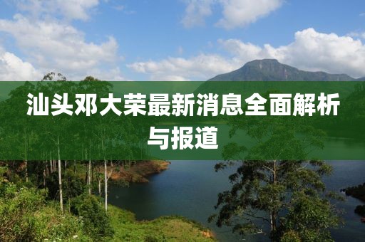 汕頭鄧大榮最新消息全面解析與報(bào)道