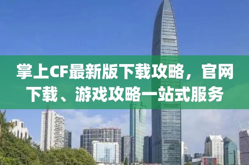 掌上CF最新版下載攻略，官網(wǎng)下載、游戲攻略一站式服務(wù)