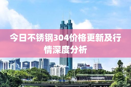 今日不銹鋼304價(jià)格更新及行情深度分析