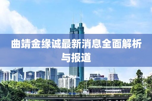 曲靖金緣誠最新消息全面解析與報道