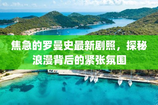 焦急的羅曼史最新劇照，探秘浪漫背后的緊張氛圍