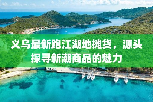 義烏最新跑江湖地?cái)傌洠搭^探尋新潮商品的魅力