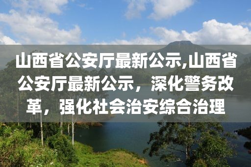 山西省公安廳最新公示,山西省公安廳最新公示，深化警務改革，強化社會治安綜合治理