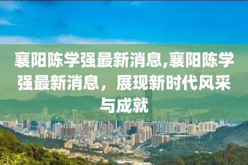 襄陽陳學強最新消息,襄陽陳學強最新消息，展現新時代風采與成就