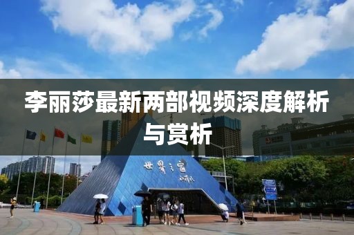 李麗莎最新兩部視頻深度解析與賞析