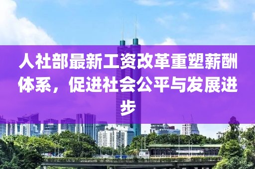 人社部最新工資改革重塑薪酬體系，促進社會公平與發展進步