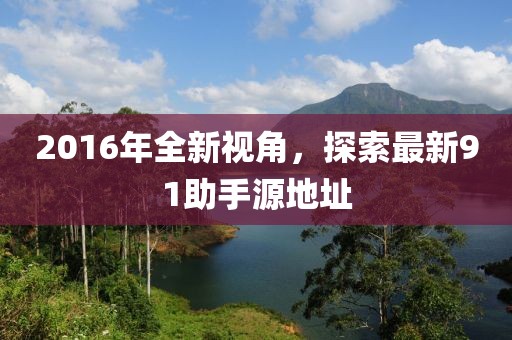 2016年全新視角，探索最新91助手源地址