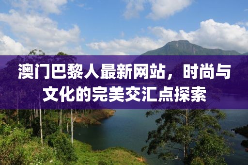 澳門巴黎人最新網(wǎng)站，時尚與文化的完美交匯點探索