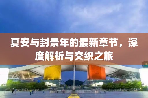 夏安與封景年的最新章節，深度解析與交織之旅