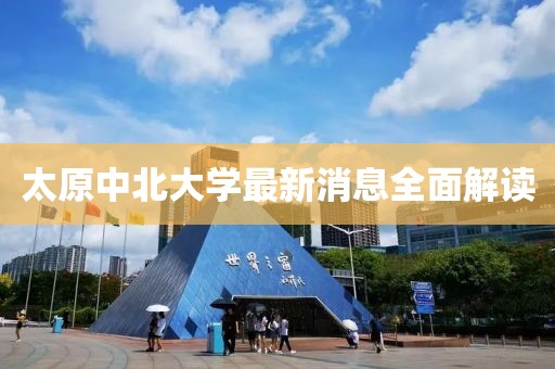 太原中北大學最新消息全面解讀