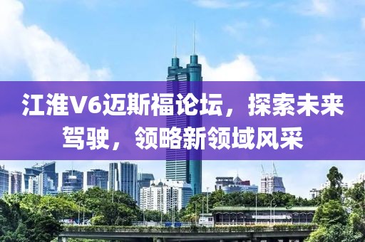 江淮V6邁斯福論壇，探索未來駕駛，領略新領域風采