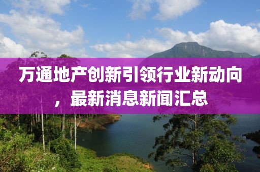 萬通地產創新引領行業新動向，最新消息新聞匯總