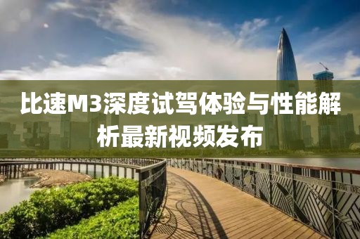 比速M3深度試駕體驗與性能解析最新視頻發布