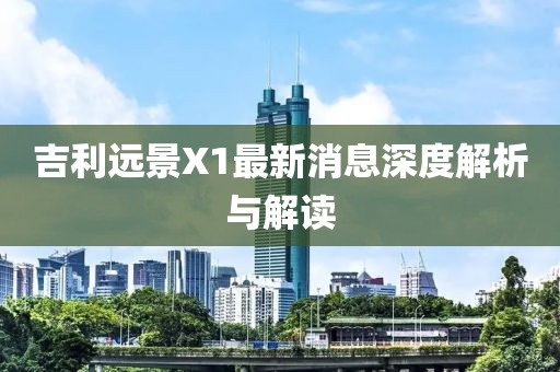 吉利遠(yuǎn)景X1最新消息深度解析與解讀