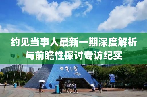 約見當事人最新一期深度解析與前瞻性探討專訪紀實