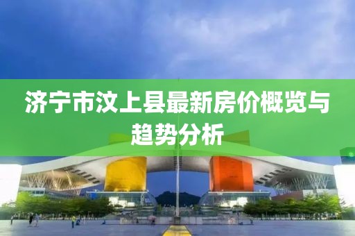 濟寧市汶上縣最新房價概覽與趨勢分析