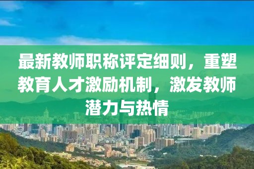 最新教師職稱評(píng)定細(xì)則，重塑教育人才激勵(lì)機(jī)制，激發(fā)教師潛力與熱情