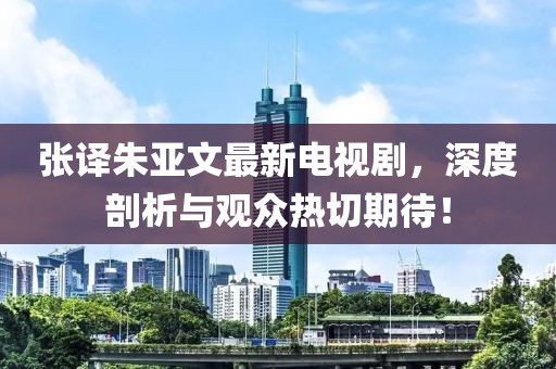 張譯朱亞文最新電視劇，深度剖析與觀眾熱切期待！