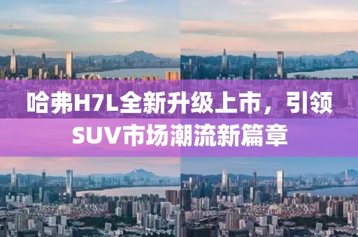 哈弗H7L全新升級上市，引領SUV市場潮流新篇章