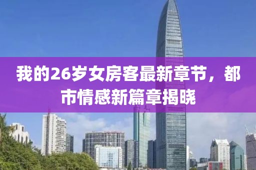 我的26歲女房客最新章節，都市情感新篇章揭曉