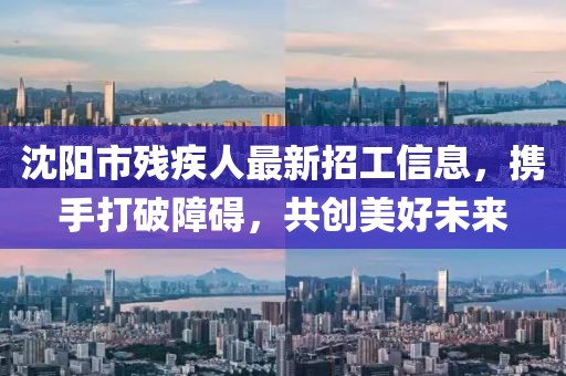 沈陽市殘疾人最新招工信息，攜手打破障礙，共創美好未來